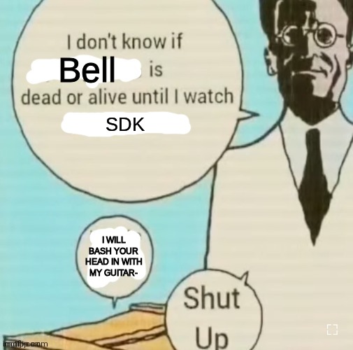 I don't know if ____ is dead or alive | Bell; SDK; I WILL BASH YOUR HEAD IN WITH MY GUITAR- | image tagged in i don't know if ____ is dead or alive | made w/ Imgflip meme maker