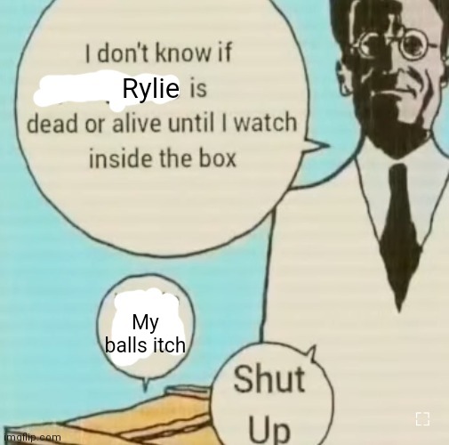 . | Rylie; My balls itch | image tagged in i don't know if ____ is dead or alive | made w/ Imgflip meme maker