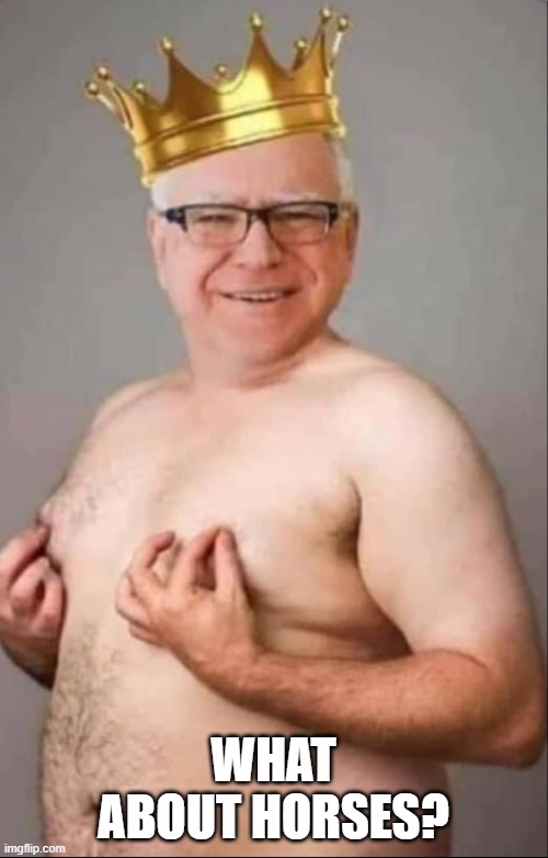 Tim Walz is a pretty girl | WHAT ABOUT HORSES? | image tagged in tim walz is a pretty girl | made w/ Imgflip meme maker