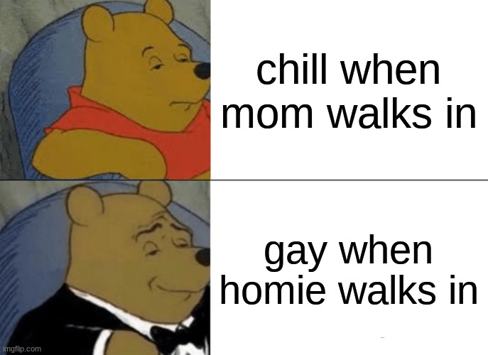 my life be like | chill when mom walks in; gay when homie walks in | image tagged in memes,tuxedo winnie the pooh | made w/ Imgflip meme maker