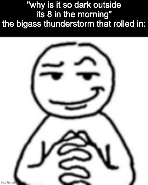 devious mf | "why is it so dark outside its 8 in the morning"
the bigass thunderstorm that rolled in: | image tagged in devious mf | made w/ Imgflip meme maker