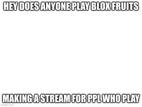 fr | HEY DOES ANYONE PLAY BLOX FRUITS; MAKING A STREAM FOR PPL WHO PLAY | made w/ Imgflip meme maker