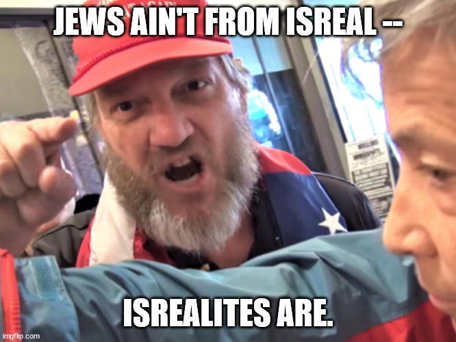 Angry Trump Supporter | JEWS AIN'T FROM ISREAL -- ISREALITES ARE. | image tagged in angry trump supporter | made w/ Imgflip meme maker