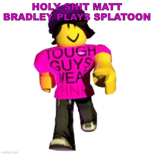 ough | HOLY SHIT MATT BRADLEY PLAYS SPLATOON | image tagged in tough guys wear pink | made w/ Imgflip meme maker