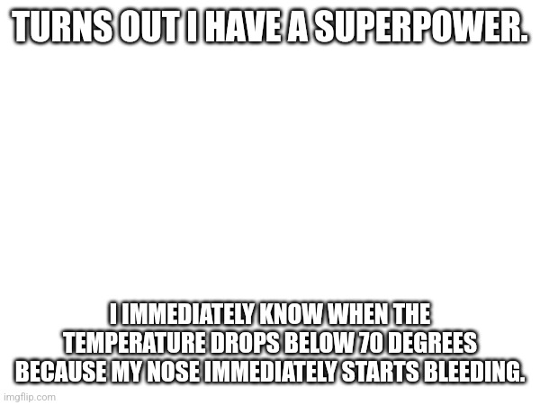 On a related note, I'm sitting in physics with a plug in my nose. | TURNS OUT I HAVE A SUPERPOWER. I IMMEDIATELY KNOW WHEN THE TEMPERATURE DROPS BELOW 70 DEGREES BECAUSE MY NOSE IMMEDIATELY STARTS BLEEDING. | made w/ Imgflip meme maker