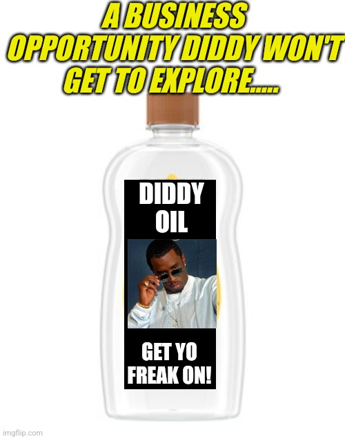 I guess Diddy never thought about making his own brand of baby oil when he was trafficking those beaten gals? | A BUSINESS OPPORTUNITY DIDDY WON'T GET TO EXPLORE..... DIDDY
OIL; GET YO FREAK ON! | image tagged in diddy,crime,business,kidnapping,injuries,money man | made w/ Imgflip meme maker