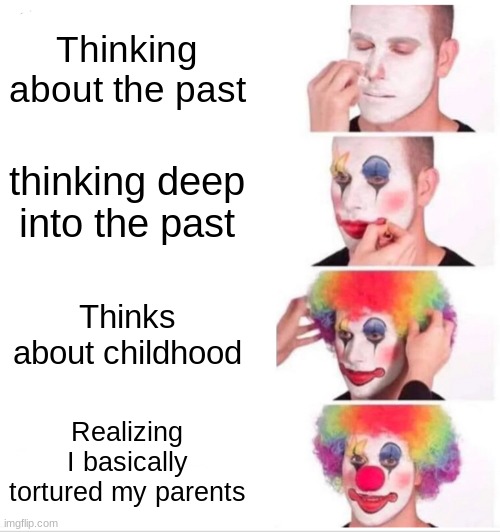 Sadly True | Thinking about the past; thinking deep into the past; Thinks about childhood; Realizing I basically tortured my parents | image tagged in memes,clown applying makeup,childhood,fun | made w/ Imgflip meme maker