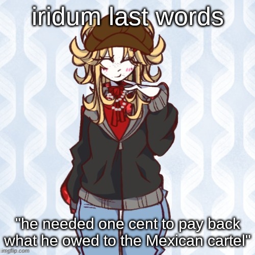 iridumbass was shot and killed by a mexican cartel at age 19. | iridum last words; "he needed one cent to pay back what he owed to the Mexican cartel" | image tagged in iridium announcement temp made by sure_why_not v1 | made w/ Imgflip meme maker