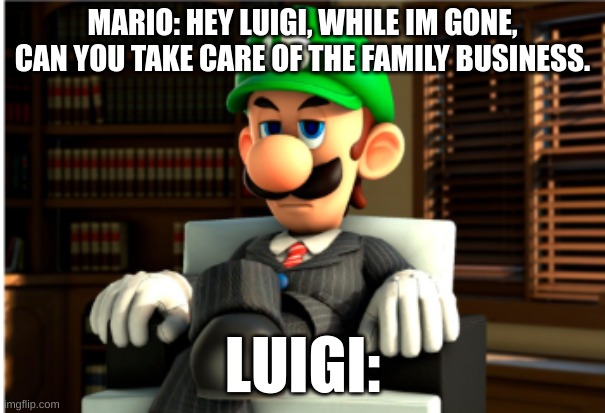 Luigi mafia | MARIO: HEY LUIGI, WHILE IM GONE, CAN YOU TAKE CARE OF THE FAMILY BUSINESS. LUIGI: | image tagged in mario | made w/ Imgflip meme maker