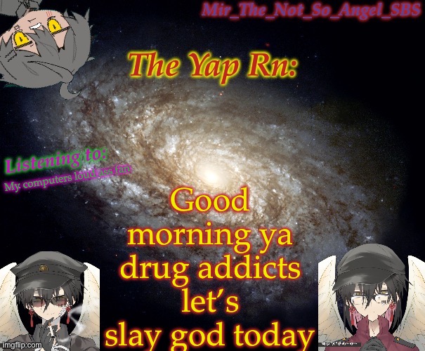 Mir’s template | Good morning ya drug addicts let’s slay god today; My computers loud ass fan | image tagged in mir s template | made w/ Imgflip meme maker