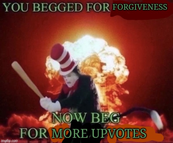 Beg for forgiveness | FORGIVENESS MORE UPVOTES | image tagged in beg for forgiveness | made w/ Imgflip meme maker