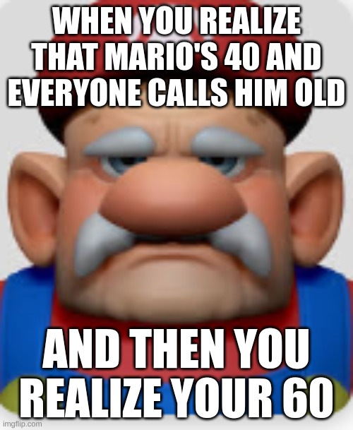 Mario 40 | WHEN YOU REALIZE THAT MARIO'S 40 AND EVERYONE CALLS HIM OLD; AND THEN YOU REALIZE YOUR 60 | image tagged in mario old | made w/ Imgflip meme maker