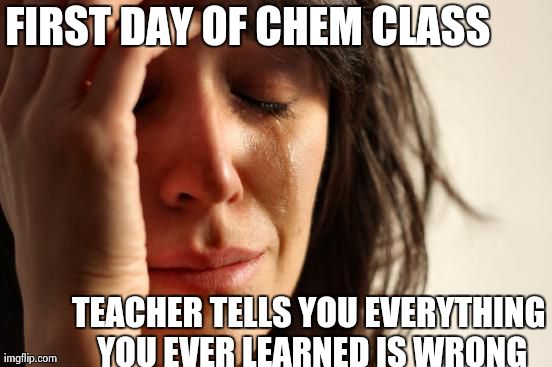 First World Problems | FIRST DAY OF CHEM CLASS TEACHER TELLS YOU EVERYTHING YOU EVER LEARNED IS WRONG | image tagged in memes,first world problems | made w/ Imgflip meme maker