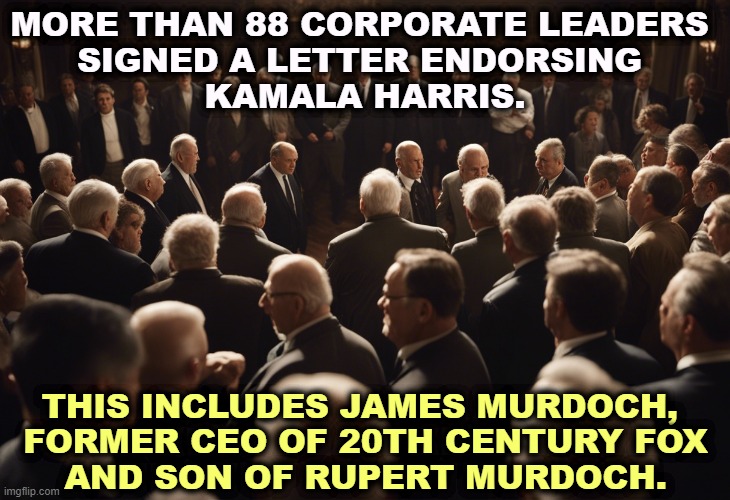 MORE THAN 88 CORPORATE LEADERS 
SIGNED A LETTER ENDORSING 
KAMALA HARRIS. THIS INCLUDES JAMES MURDOCH, 
FORMER CEO OF 20TH CENTURY FOX
AND SON OF RUPERT MURDOCH. | image tagged in kamala harris,endorsement,ceo,business,donald trump | made w/ Imgflip meme maker