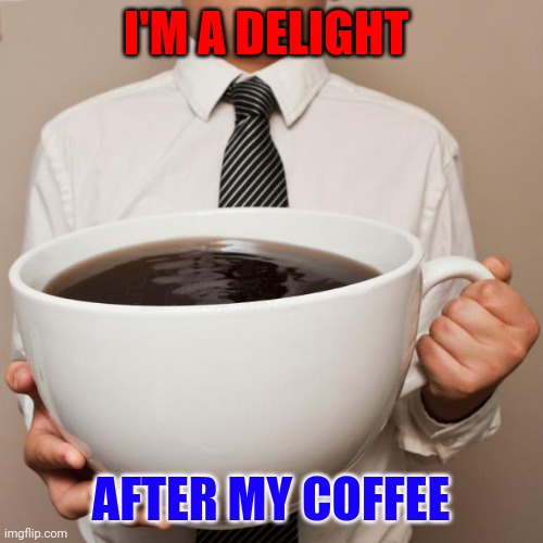 Coffee | I'M A DELIGHT; AFTER MY COFFEE | image tagged in giant coffee,funny memes | made w/ Imgflip meme maker