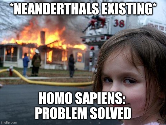 Disaster Girl | *NEANDERTHALS EXISTING*; HOMO SAPIENS: 
PROBLEM SOLVED | image tagged in memes,disaster girl | made w/ Imgflip meme maker