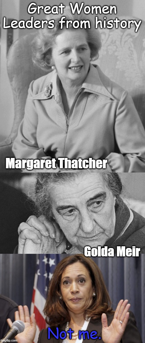 Critical analysis | Great Women Leaders from history; Margaret Thatcher; Golda Meir; Not me. | image tagged in margaret thatcher,golda meir,kamala harris | made w/ Imgflip meme maker