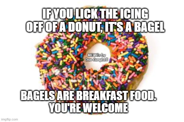 donut | IF YOU LICK THE ICING
OFF OF A DONUT, IT'S A BAGEL; MEMEs by Dan Campbell; BAGELS ARE BREAKFAST FOOD.
YOU'RE WELCOME | image tagged in donut | made w/ Imgflip meme maker