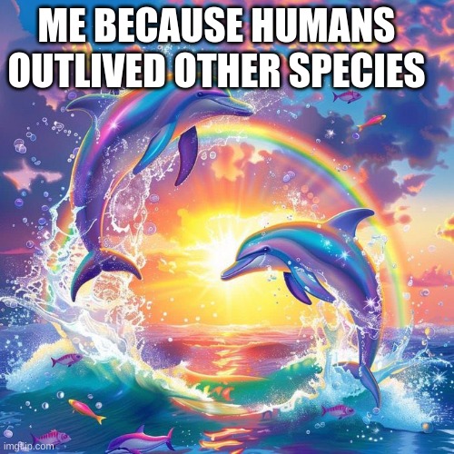 syphomy | ME BECAUSE HUMANS OUTLIVED OTHER SPECIES | image tagged in dolphin symphony | made w/ Imgflip meme maker