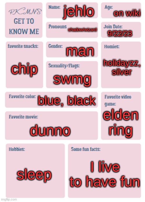 PKMN's Get to Know Me | on wiki; jehlo; shadow/wizard; 9/22/23; man; holidayzz, silver; chip; swmg; blue, black; elden ring; dunno; sleep; I live to have fun | image tagged in pkmn's get to know me | made w/ Imgflip meme maker