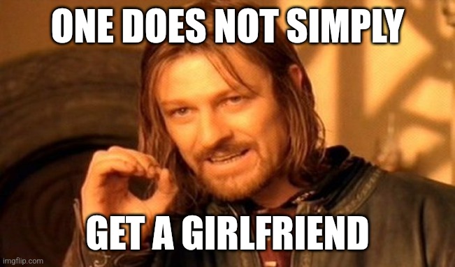 Deja vu from high school? | ONE DOES NOT SIMPLY; GET A GIRLFRIEND | image tagged in memes,one does not simply | made w/ Imgflip meme maker