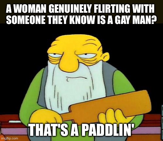 A woman genuinely flirting with a gay man? That's a Paddlin' | A WOMAN GENUINELY FLIRTING WITH 
SOMEONE THEY KNOW IS A GAY MAN? THAT'S A PADDLIN' | image tagged in that's a paddlin',the simpsons,jasper beardsley,lgbtq,flirting,gay | made w/ Imgflip meme maker