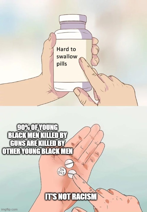Hard To Swallow Pills Meme | IT'S NOT RACISM 90% OF YOUNG BLACK MEN KILLED BY GUNS ARE KILLED BY OTHER YOUNG BLACK MEN | image tagged in memes,hard to swallow pills | made w/ Imgflip meme maker