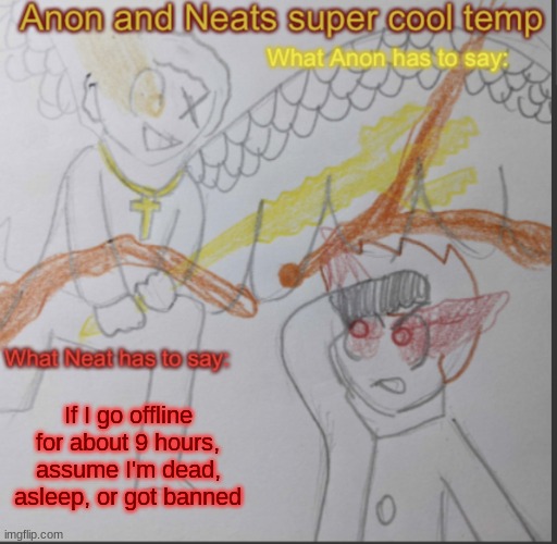 I'll probably be fine. I hope | If I go offline for about 9 hours, assume I'm dead, asleep, or got banned | image tagged in anon and neats super cool shared temp | made w/ Imgflip meme maker