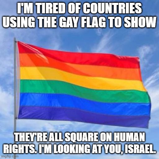 Gay Flag Human Rights | I'M TIRED OF COUNTRIES USING THE GAY FLAG TO SHOW; THEY'RE ALL SQUARE ON HUMAN RIGHTS. I'M LOOKING AT YOU, ISRAEL. | image tagged in gay pride flag,israel,jews | made w/ Imgflip meme maker