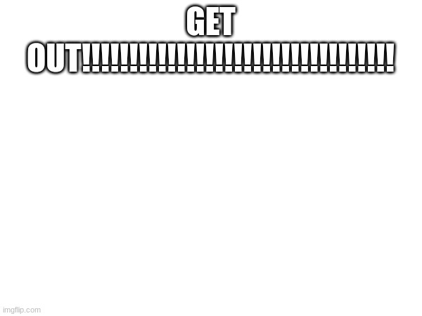 GET OUT!!!!!!!!!!!!!!!!!!!!!!!!!!!!!!!!! | made w/ Imgflip meme maker