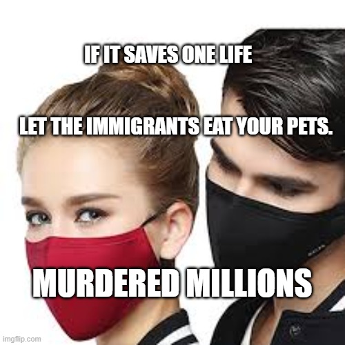 Mask Couple | IF IT SAVES ONE LIFE                                                          
  LET THE IMMIGRANTS EAT YOUR PETS. MURDERED MILLIONS | image tagged in mask couple | made w/ Imgflip meme maker