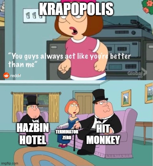 let's face it krapopolis was doomed from the start | KRAPOPOLIS; HIT MONKEY; HAZBIN HOTEL; TERMINATOR ZERO | image tagged in you guys always act like you're better than me,memes,family guy | made w/ Imgflip meme maker