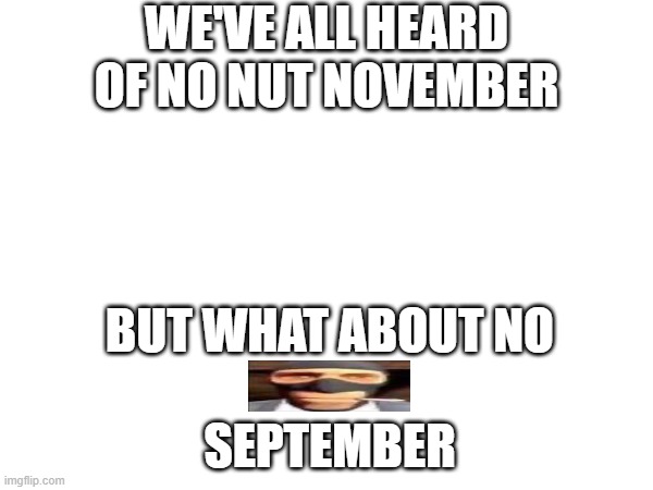 tragedy | WE'VE ALL HEARD OF NO NUT NOVEMBER; BUT WHAT ABOUT NO

                


SEPTEMBER | image tagged in e | made w/ Imgflip meme maker