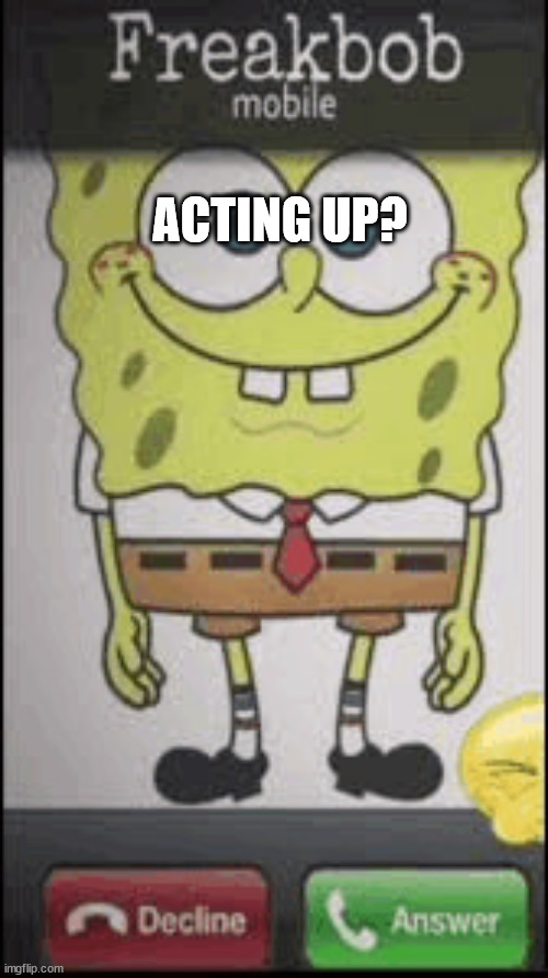 Freakbob Calling | ACTING UP? | image tagged in freakbob calling | made w/ Imgflip meme maker