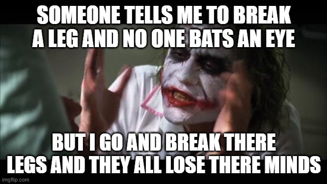 And everybody loses their minds | SOMEONE TELLS ME TO BREAK A LEG AND NO ONE BATS AN EYE; BUT I GO AND BREAK THERE LEGS AND THEY ALL LOSE THERE MINDS | image tagged in memes,and everybody loses their minds | made w/ Imgflip meme maker