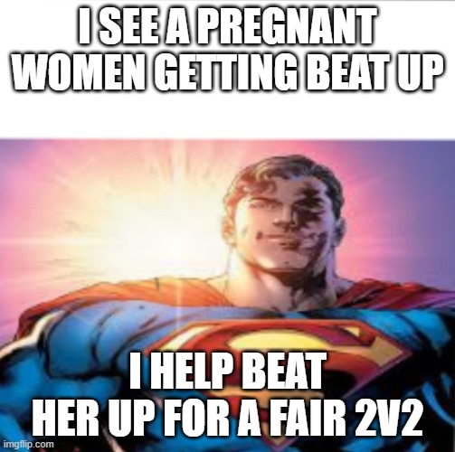 Superman starman meme | I SEE A PREGNANT WOMEN GETTING BEAT UP; I HELP BEAT HER UP FOR A FAIR 2V2 | image tagged in superman starman meme | made w/ Imgflip meme maker