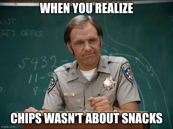 sgt getraer | WHEN YOU REALIZE; CHIPS WASN'T ABOUT SNACKS | image tagged in sgt getraer | made w/ Imgflip meme maker