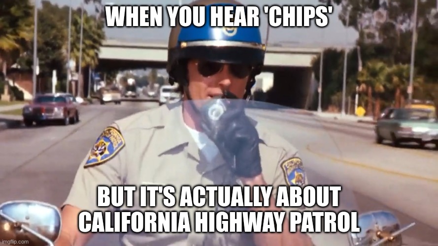 chp police officer | WHEN YOU HEAR 'CHIPS'; BUT IT'S ACTUALLY ABOUT CALIFORNIA HIGHWAY PATROL | image tagged in chp police officer | made w/ Imgflip meme maker