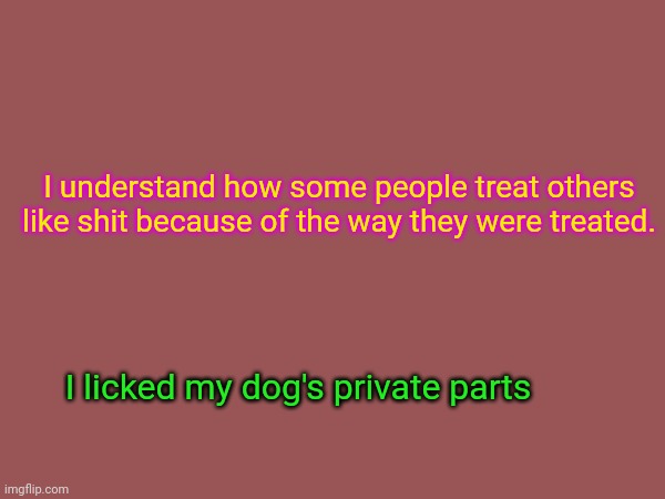 I understand how some people treat others like shit because of the way they were treated. I licked my dog's private parts | made w/ Imgflip meme maker