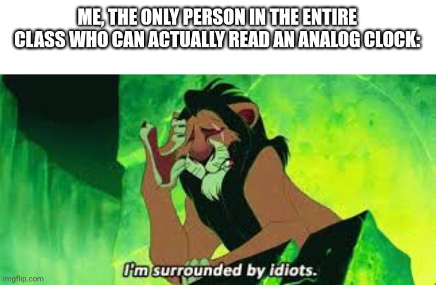 I'm surrounded by idiots. | ME, THE ONLY PERSON IN THE ENTIRE CLASS WHO CAN ACTUALLY READ AN ANALOG CLOCK: | image tagged in i'm surrounded by idiots,school memes,middle school | made w/ Imgflip meme maker