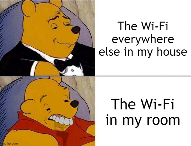 Especially when I'm playing an online game. | The Wi-Fi everywhere else in my house; The Wi-Fi in my room | image tagged in tuxedo winnie the pooh grossed reverse | made w/ Imgflip meme maker