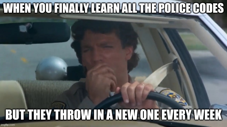 chp police officer | WHEN YOU FINALLY LEARN ALL THE POLICE CODES; BUT THEY THROW IN A NEW ONE EVERY WEEK | image tagged in chp police officer | made w/ Imgflip meme maker