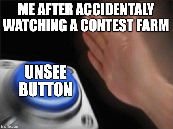 Its true???? | ME AFTER ACCIDENTALY WATCHING A CONTEST FARM; UNSEE BUTTON | image tagged in memes,blank nut button | made w/ Imgflip meme maker