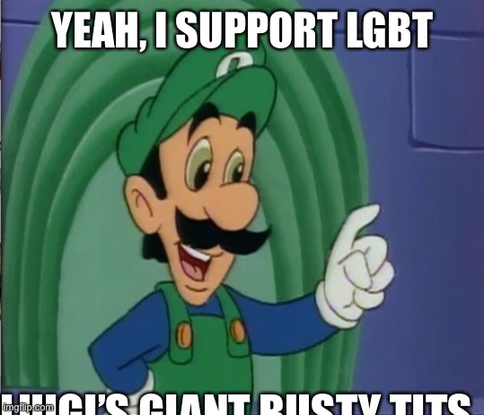 Mama Luigi HQ | YEAH, I SUPPORT LGBT; LUIGI’S GIANT BUSTY TITS | image tagged in mama luigi hq | made w/ Imgflip meme maker