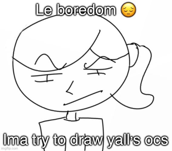 Suspicious… | Le boredom 😔; Ima try to draw yall’s ocs | image tagged in suspicious | made w/ Imgflip meme maker