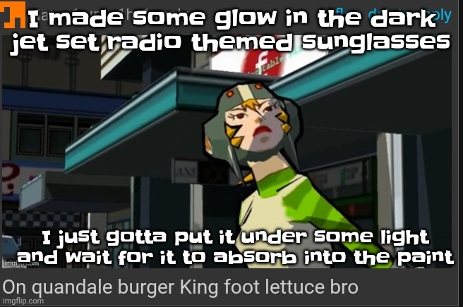 Like bro when it's done it is gonna be so damn cool | I made some glow in the dark jet set radio themed sunglasses; I just gotta put it under some light and wait for it to absorb into the paint | image tagged in on quandale burger king foot lettuce bro | made w/ Imgflip meme maker