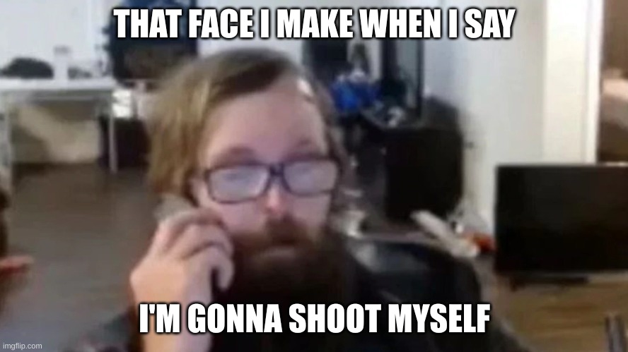 if yk yk | THAT FACE I MAKE WHEN I SAY; I'M GONNA SHOOT MYSELF | image tagged in ronnie mcnutt | made w/ Imgflip meme maker