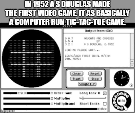 memes by Brad - In 1952 OXO put out a video version of tic-tac-toe | IN 1952 A S DOUGLAS MADE THE FIRST VIDEO GAME. IT AS BASICALLY A COMPUTER RUN TIC-TAC-TOE GAME. | image tagged in funny,gaming,tic tac toe,video games,historical meme,humor | made w/ Imgflip meme maker