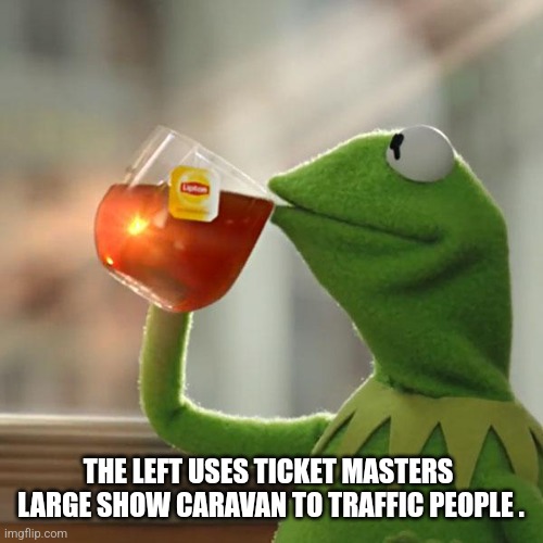 But That's None Of My Business | THE LEFT USES TICKET MASTERS  LARGE SHOW CARAVAN TO TRAFFIC PEOPLE . | image tagged in memes,but that's none of my business,kermit the frog | made w/ Imgflip meme maker