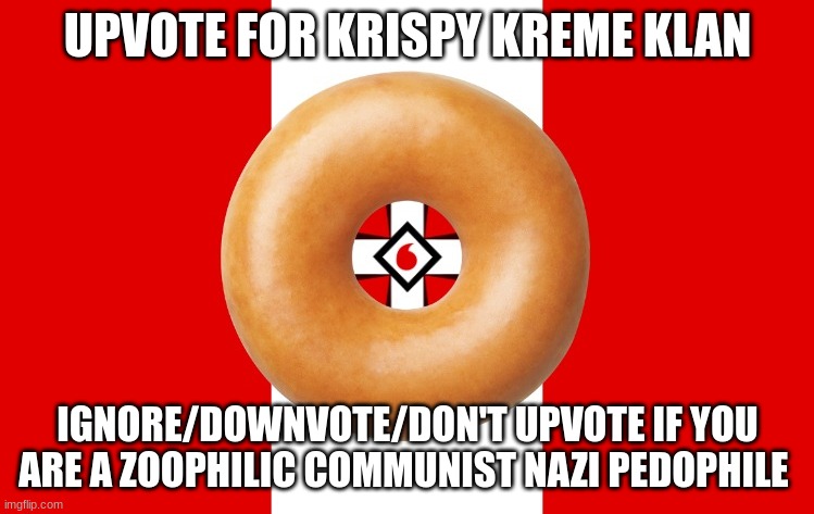 Krispy Kreme Klan flag | UPVOTE FOR KRISPY KREME KLAN; IGNORE/DOWNVOTE/DON'T UPVOTE IF YOU ARE A ZOOPHILIC COMMUNIST NAZI PEDOPHILE | image tagged in krispy kreme klan flag | made w/ Imgflip meme maker